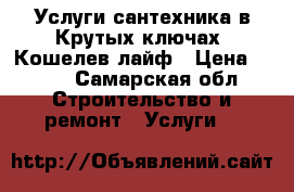 Услуги сантехника в Крутых ключах, Кошелев лайф › Цена ­ 200 - Самарская обл. Строительство и ремонт » Услуги   